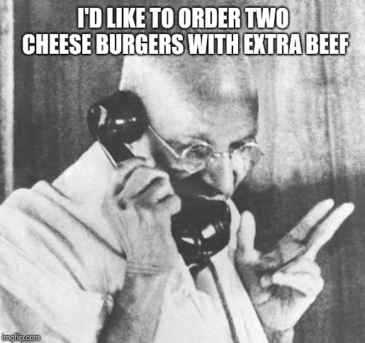Gandhi Meme | I'D LIKE TO ORDER TWO CHEESE BURGERS WITH EXTRA BEEF | image tagged in memes,gandhi | made w/ Imgflip meme maker
