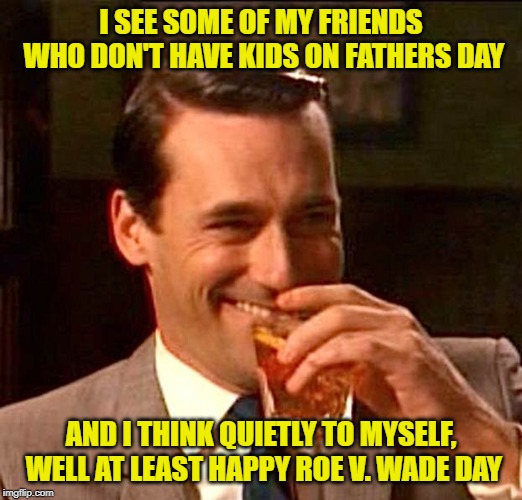 Happy Father's Day, Imgflippers! |  I SEE SOME OF MY FRIENDS WHO DON'T HAVE KIDS ON FATHERS DAY; AND I THINK QUIETLY TO MYSELF, WELL AT LEAST HAPPY ROE V. WADE DAY | image tagged in drinking guy,father's day | made w/ Imgflip meme maker