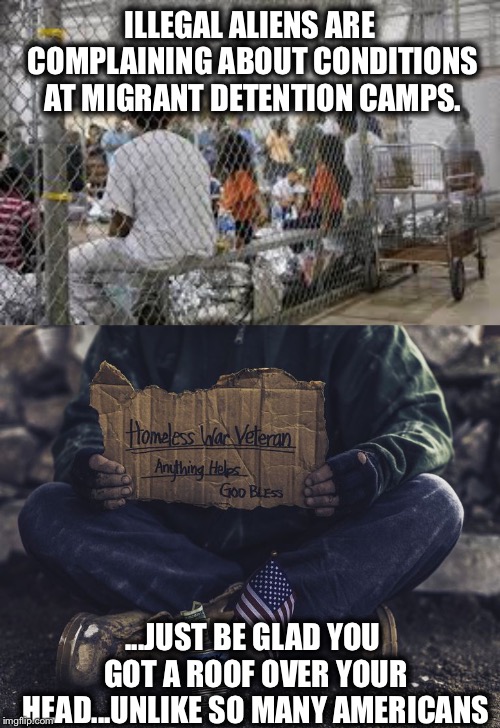 ILLEGAL ALIENS ARE COMPLAINING ABOUT CONDITIONS AT MIGRANT DETENTION CAMPS. ...JUST BE GLAD YOU GOT A ROOF OVER YOUR HEAD...UNLIKE SO MANY AMERICANS | image tagged in illegal immigration,democratic party,homeless,liberals | made w/ Imgflip meme maker