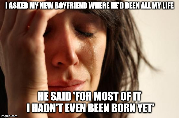 First World Problems | I ASKED MY NEW BOYFRIEND WHERE HE'D BEEN ALL MY LIFE; HE SAID 'FOR MOST OF IT I HADN'T EVEN BEEN BORN YET' | image tagged in memes,first world problems | made w/ Imgflip meme maker