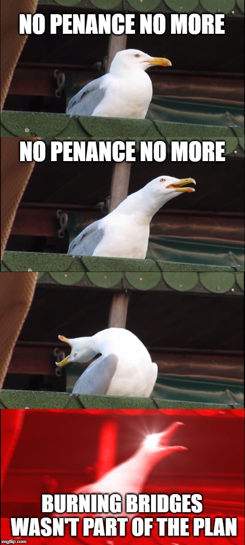 Inhaling Seagull Meme | NO PENANCE NO MORE; NO PENANCE NO MORE; BURNING BRIDGES WASN'T PART OF THE PLAN | image tagged in memes,inhaling seagull | made w/ Imgflip meme maker