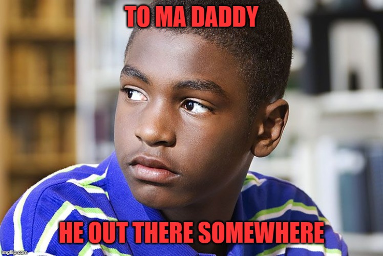 TO MA DADDY HE OUT THERE SOMEWHERE | made w/ Imgflip meme maker