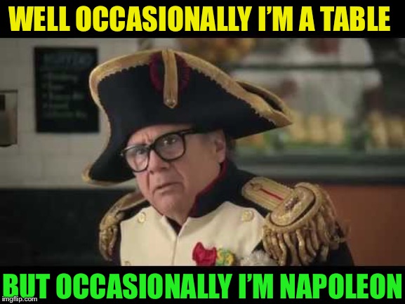Danny Devito Napoleon | WELL OCCASIONALLY I’M A TABLE BUT OCCASIONALLY I’M NAPOLEON | image tagged in danny devito napoleon | made w/ Imgflip meme maker