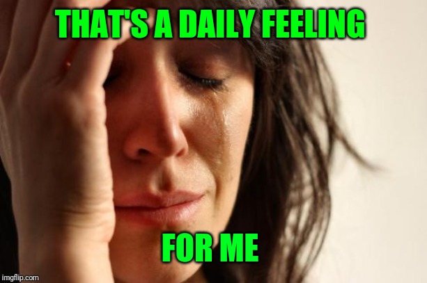 First World Problems Meme | THAT'S A DAILY FEELING FOR ME | image tagged in memes,first world problems | made w/ Imgflip meme maker