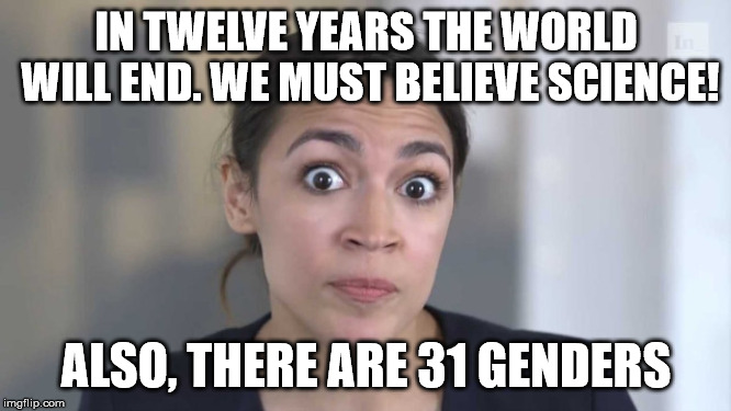 Crazy Alexandria Ocasio-Cortez | IN TWELVE YEARS THE WORLD WILL END. WE MUST BELIEVE SCIENCE! ALSO, THERE ARE 31 GENDERS | image tagged in crazy alexandria ocasio-cortez | made w/ Imgflip meme maker