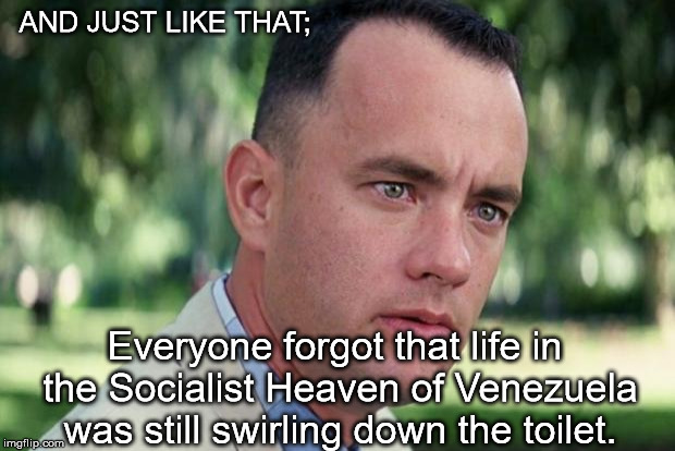 And Just Like That Meme | AND JUST LIKE THAT;; Everyone forgot that life in the Socialist Heaven of Venezuela was still swirling down the toilet. | image tagged in forrest gump | made w/ Imgflip meme maker