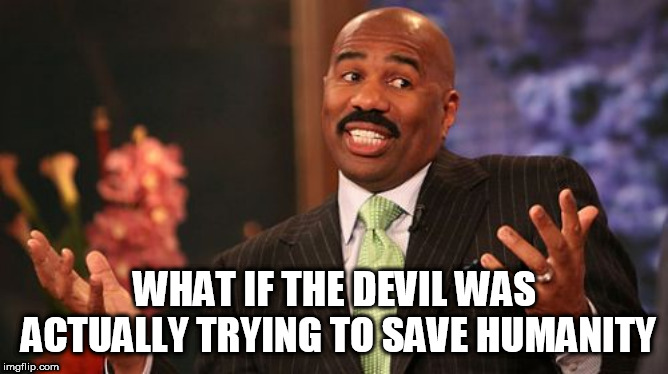 Steve Harvey Meme | WHAT IF THE DEVIL WAS ACTUALLY TRYING TO SAVE HUMANITY | image tagged in memes,steve harvey,devil,satan,lucifer,the devil | made w/ Imgflip meme maker