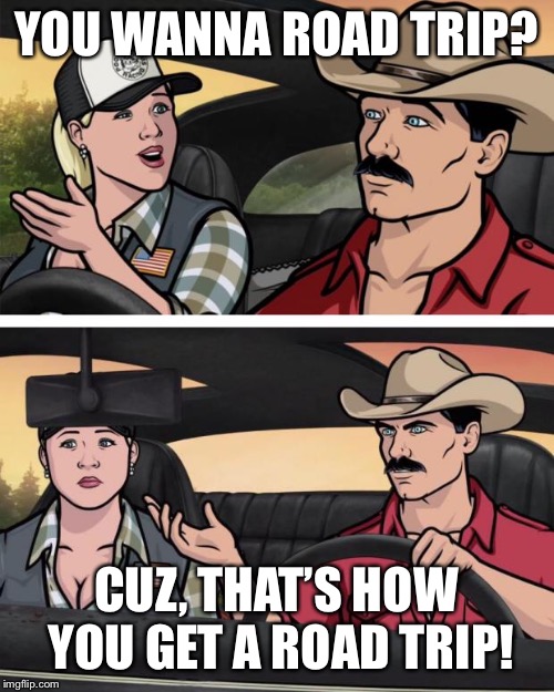 ARCHER | YOU WANNA ROAD TRIP? CUZ, THAT’S HOW YOU GET A ROAD TRIP! | image tagged in archer | made w/ Imgflip meme maker
