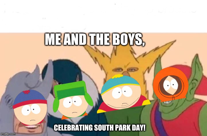 Me And The Boys Meme | ME AND THE BOYS, CELEBRATING SOUTH PARK DAY! | image tagged in me and the boys | made w/ Imgflip meme maker