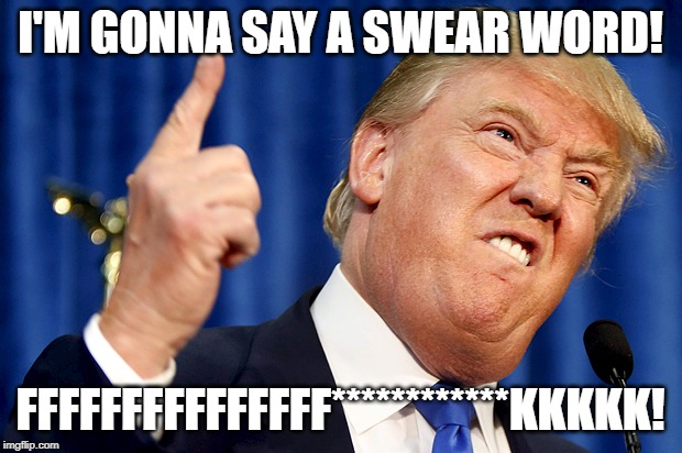 Trump Swearing | I'M GONNA SAY A SWEAR WORD! FFFFFFFFFFFFFFF************KKKKK! | image tagged in donald trump,swearing | made w/ Imgflip meme maker