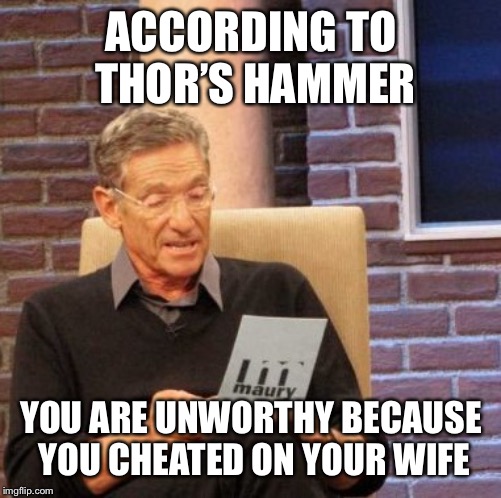 Mjolnir’s Lie Detector | ACCORDING TO THOR’S HAMMER; YOU ARE UNWORTHY BECAUSE YOU CHEATED ON YOUR WIFE | image tagged in memes,maury lie detector | made w/ Imgflip meme maker
