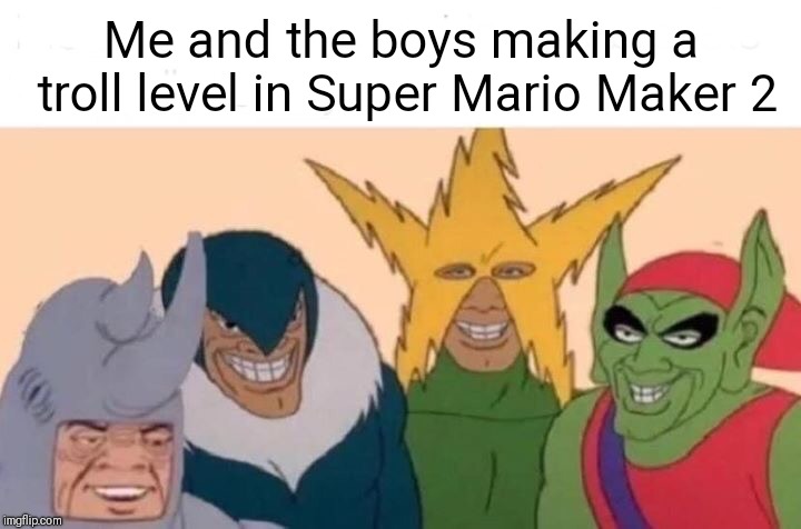 Trolls playing Super Mario Maker 2 (after it came out) in a nutshell | Me and the boys making a troll level in Super Mario Maker 2 | image tagged in me and the boys,super mario bros | made w/ Imgflip meme maker