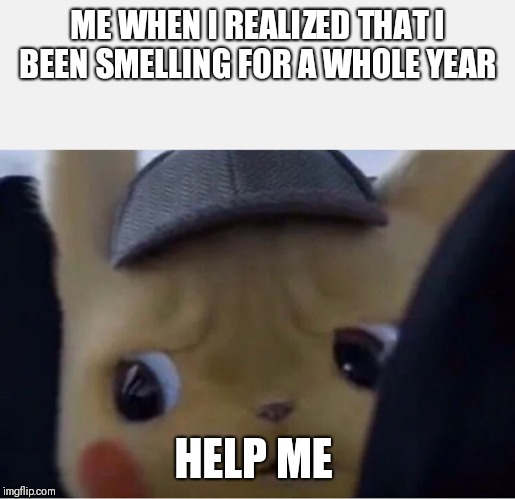 Detective Pikachu | ME WHEN I REALIZED THAT I BEEN SMELLING FOR A WHOLE YEAR; HELP ME | image tagged in detective pikachu | made w/ Imgflip meme maker