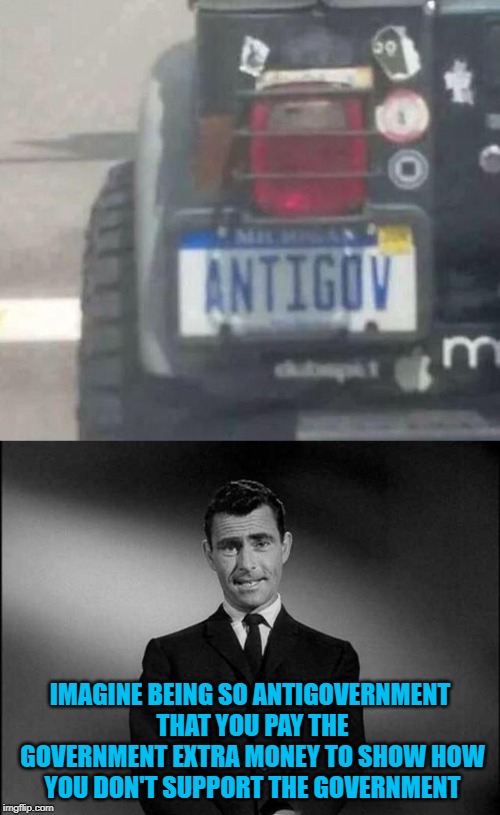 The irony is unbearable... | IMAGINE BEING SO ANTIGOVERNMENT THAT YOU PAY THE GOVERNMENT EXTRA MONEY TO SHOW HOW YOU DON'T SUPPORT THE GOVERNMENT | image tagged in rod serling twilight zone,memes,antigovernment,funny,twilight zone,irony | made w/ Imgflip meme maker