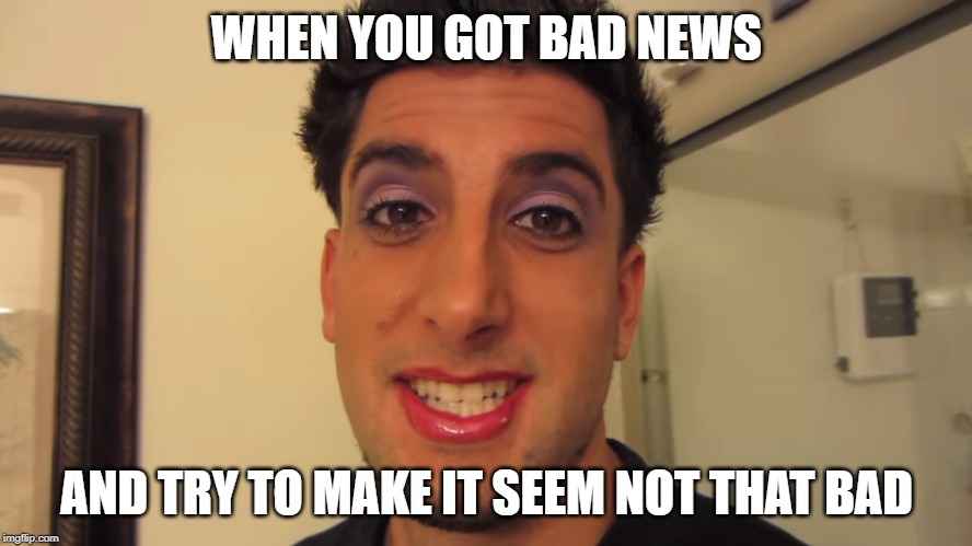 GIRLFRIEND DOES BOYFRIENDS MAKEUP | WHEN YOU GOT BAD NEWS; AND TRY TO MAKE IT SEEM NOT THAT BAD | image tagged in girlfriend does boyfriends makeup,bfvsgf,prankvsprank | made w/ Imgflip meme maker