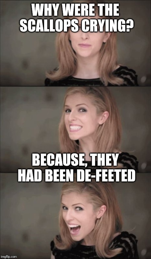 Father's Day Dad Joke Level 1000 | WHY WERE THE SCALLOPS CRYING? BECAUSE, THEY HAD BEEN DE-FEETED | image tagged in bad pun anna kendrick,dad joke,funny,food,fathers day,smh | made w/ Imgflip meme maker