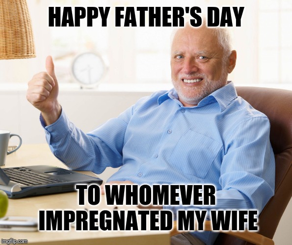 Happy Father's To All The Cucks | HAPPY FATHER'S DAY; TO WHOMEVER IMPREGNATED MY WIFE | image tagged in hide the pain harold,marriage,relationships,love,father's day,cuck | made w/ Imgflip meme maker