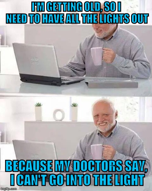 Hide The Pain Harold, Hide The Pain |  I'M GETTING OLD, SO I NEED TO HAVE ALL THE LIGHTS OUT; BECAUSE MY DOCTORS SAY, I CAN'T GO INTO THE LIGHT | image tagged in memes,hide the pain harold | made w/ Imgflip meme maker