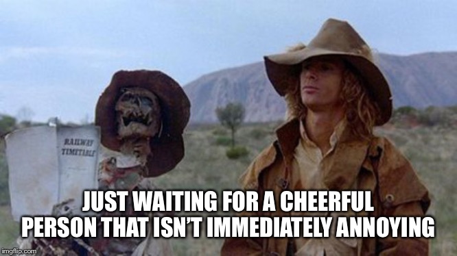 Always cheerful people make me wonder what they are hiding | JUST WAITING FOR A CHEERFUL PERSON THAT ISN’T IMMEDIATELY ANNOYING | image tagged in still waiting,yahoo serious,not just a joke | made w/ Imgflip meme maker