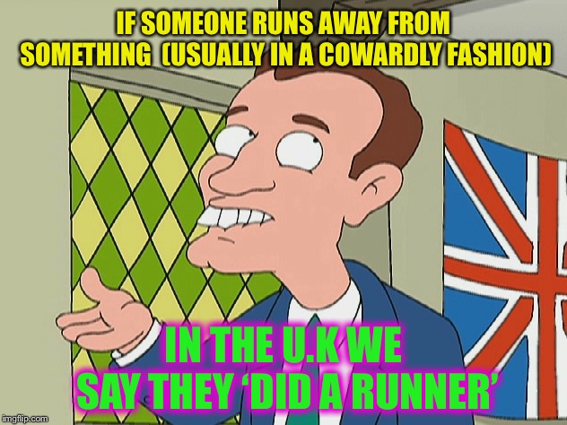 english guy family guy | IF SOMEONE RUNS AWAY FROM SOMETHING  (USUALLY IN A COWARDLY FASHION) IN THE U.K WE SAY THEY ‘DID A RUNNER’ | image tagged in english guy family guy | made w/ Imgflip meme maker