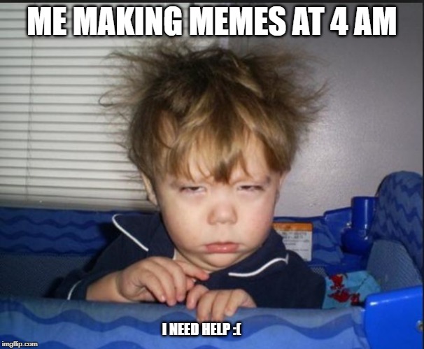 Tired child | ME MAKING MEMES AT 4 AM; I NEED HELP :( | image tagged in tired child | made w/ Imgflip meme maker