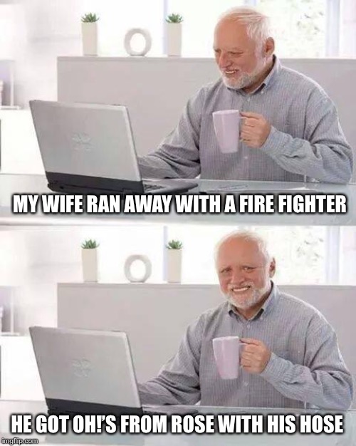 She liked it hot | MY WIFE RAN AWAY WITH A FIRE FIGHTER; HE GOT OH!’S FROM ROSE WITH HIS HOSE | image tagged in memes,hide the pain harold | made w/ Imgflip meme maker