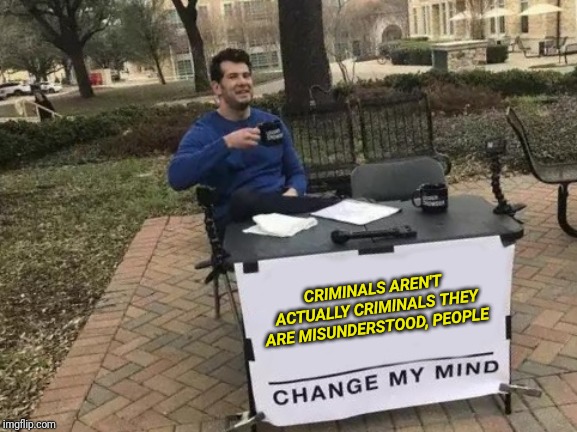 Change My Mind Meme | CRIMINALS AREN'T ACTUALLY CRIMINALS THEY ARE MISUNDERSTOOD, PEOPLE | image tagged in memes,change my mind | made w/ Imgflip meme maker