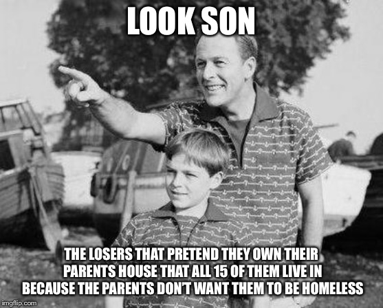Look Son | LOOK SON; THE LOSERS THAT PRETEND THEY OWN THEIR PARENTS HOUSE THAT ALL 15 OF THEM LIVE IN BECAUSE THE PARENTS DON’T WANT THEM TO BE HOMELESS | image tagged in memes,look son | made w/ Imgflip meme maker
