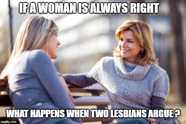 we could be here a long time | IF A WOMAN IS ALWAYS RIGHT; WHAT HAPPENS WHEN TWO LESBIANS ARGUE ? | image tagged in women,argue | made w/ Imgflip meme maker