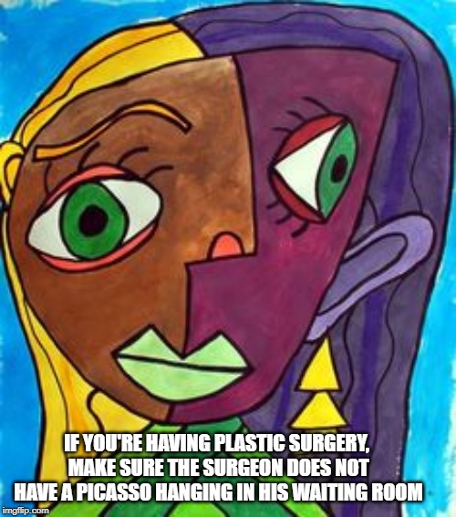 let's face the problem | IF YOU'RE HAVING PLASTIC SURGERY, MAKE SURE THE SURGEON DOES NOT HAVE A PICASSO HANGING IN HIS WAITING ROOM | image tagged in picasso cubism,surgery | made w/ Imgflip meme maker