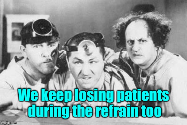 Doctor Stooges | We keep losing patients during the refrain too | image tagged in doctor stooges | made w/ Imgflip meme maker