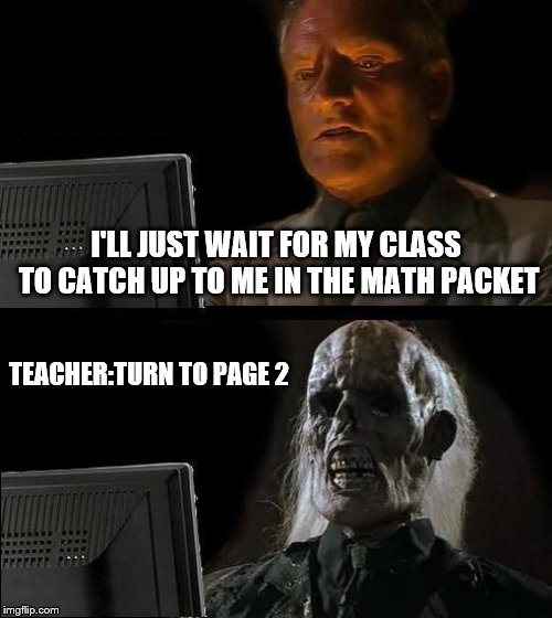 I'll Just Wait Here Meme | I'LL JUST WAIT FOR MY CLASS TO CATCH UP TO ME IN THE MATH PACKET; TEACHER:TURN TO PAGE 2 | image tagged in memes,ill just wait here | made w/ Imgflip meme maker