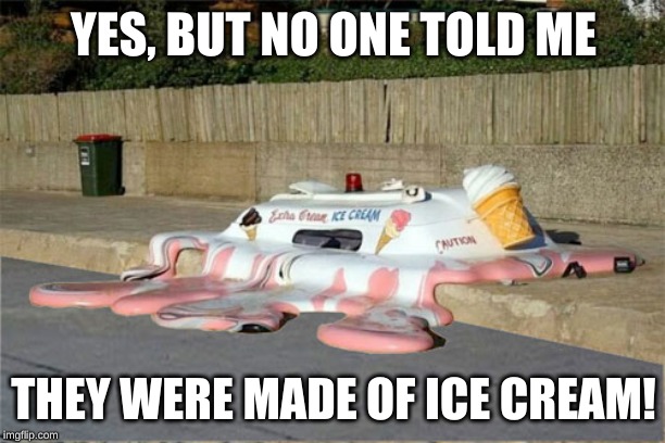 Melting Ice Cream Truck | YES, BUT NO ONE TOLD ME THEY WERE MADE OF ICE CREAM! | image tagged in melting ice cream truck | made w/ Imgflip meme maker