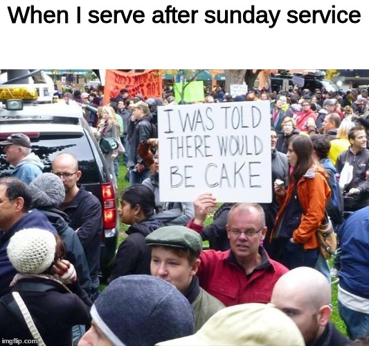 i was told there would be cake | When I serve after sunday service | image tagged in i was told there would be cake | made w/ Imgflip meme maker