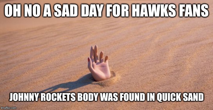 Quicksand | OH NO A SAD DAY FOR HAWKS FANS; JOHNNY ROCKETS BODY WAS FOUND IN QUICK SAND | image tagged in quicksand | made w/ Imgflip meme maker