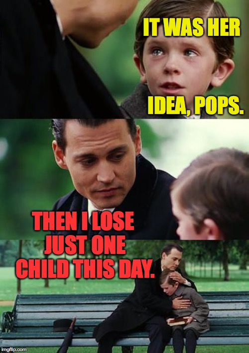 Finding Neverland Meme | IT WAS HER IDEA, POPS. THEN I LOSE JUST ONE CHILD THIS DAY. | image tagged in memes,finding neverland | made w/ Imgflip meme maker
