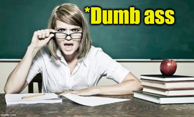 teacher | *Dumb ass | image tagged in teacher | made w/ Imgflip meme maker