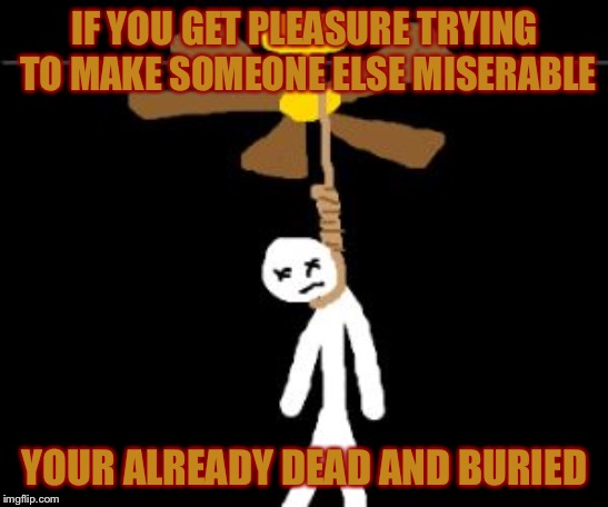 suicide | IF YOU GET PLEASURE TRYING TO MAKE SOMEONE ELSE MISERABLE; YOUR ALREADY DEAD AND BURIED | image tagged in suicide | made w/ Imgflip meme maker