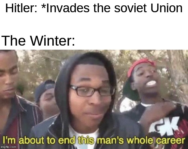 lebensraum Faliure | Hitler: *Invades the soviet Union; The Winter: | image tagged in im about to end this mans whole career,history | made w/ Imgflip meme maker