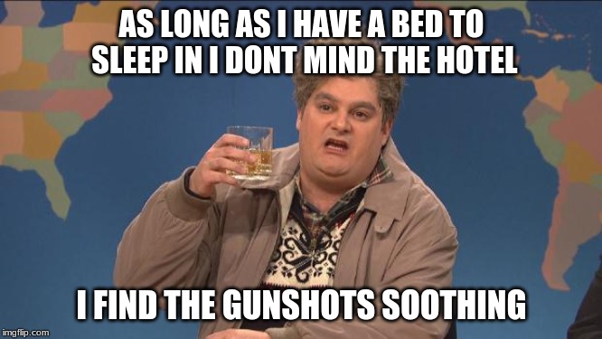 drunk uncle | AS LONG AS I HAVE A BED TO SLEEP IN I DONT MIND THE HOTEL; I FIND THE GUNSHOTS SOOTHING | image tagged in drunk uncle | made w/ Imgflip meme maker