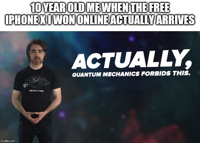Actually Quantum Mechanics Forbids This | 10 YEAR OLD ME WHEN THE FREE IPHONE X I WON ONLINE ACTUALLY ARRIVES | image tagged in actually quantum mechanics forbids this | made w/ Imgflip meme maker
