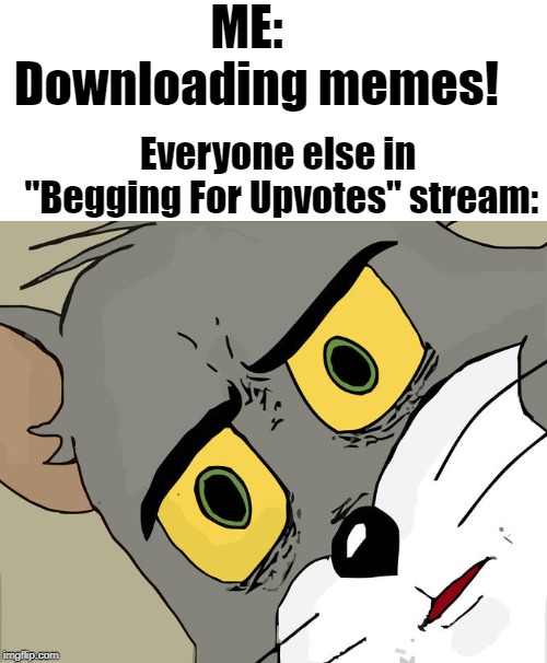 ... | ME:  Downloading memes! Everyone else in "Begging For Upvotes" stream: | image tagged in memes,unsettled tom | made w/ Imgflip meme maker