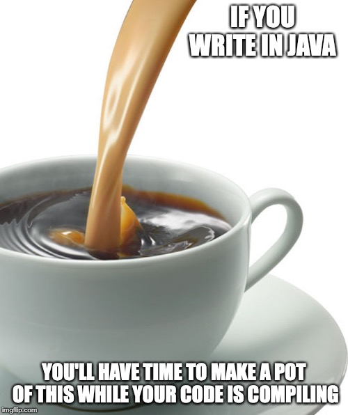 Java | IF YOU WRITE IN JAVA; YOU'LL HAVE TIME TO MAKE A POT OF THIS WHILE YOUR CODE IS COMPILING | image tagged in javascript,java,coffee,memes | made w/ Imgflip meme maker