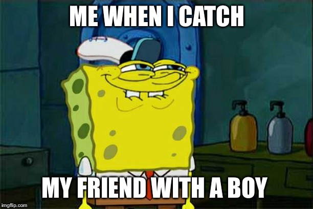 Don't You Squidward | ME WHEN I CATCH; MY FRIEND WITH A BOY | image tagged in memes,dont you squidward | made w/ Imgflip meme maker