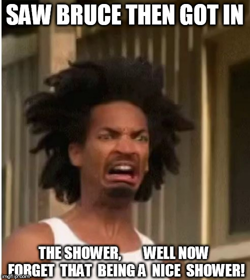 SAW BRUCE THEN GOT IN THE SHOWER,  





WELL NOW  FORGET  THAT  BEING A  NICE  SHOWER! | made w/ Imgflip meme maker