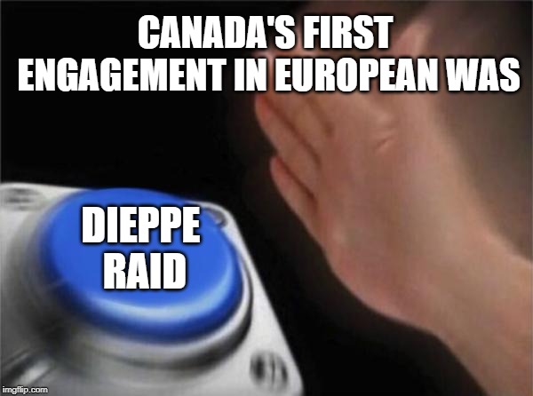 Blank Nut Button | CANADA'S FIRST ENGAGEMENT IN EUROPEAN WAS; DIEPPE RAID | image tagged in memes,blank nut button | made w/ Imgflip meme maker