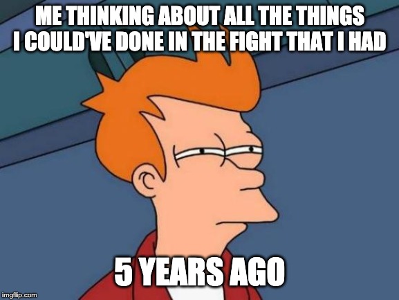 Futurama Fry | ME THINKING ABOUT ALL THE THINGS I COULD'VE DONE IN THE FIGHT THAT I HAD; 5 YEARS AGO | image tagged in memes,futurama fry | made w/ Imgflip meme maker