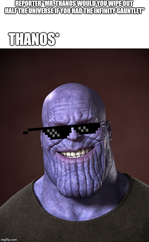 Thanos | REPORTER "MR. THANOS WOULD YOU WIPE OUT HALF THE UNIVERSE IF YOU HAD THE INFINITY GAUNTLET"; THANOS* | image tagged in thanos | made w/ Imgflip meme maker