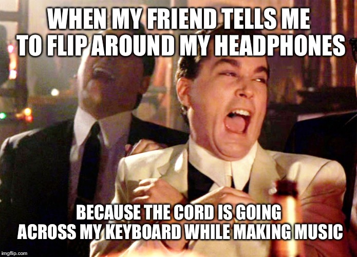 Good Fellas Hilarious Meme | WHEN MY FRIEND TELLS ME TO FLIP AROUND MY HEADPHONES; BECAUSE THE CORD IS GOING ACROSS MY KEYBOARD WHILE MAKING MUSIC | image tagged in memes,good fellas hilarious | made w/ Imgflip meme maker