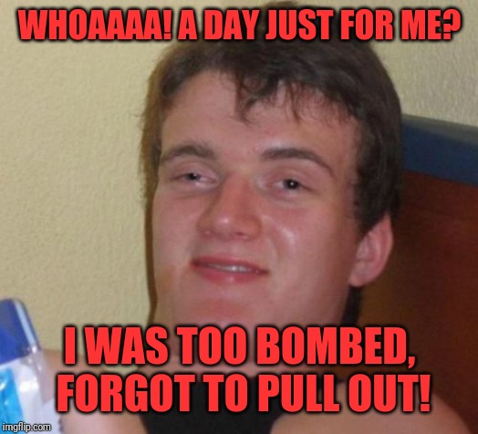 10 Guy Meme | WHOAAAA! A DAY JUST FOR ME? I WAS TOO BOMBED, FORGOT TO PULL OUT! | image tagged in memes,10 guy | made w/ Imgflip meme maker